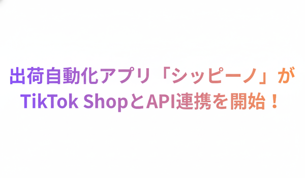 自動出荷アプリの「シッピーノ」がディスカバリーEコマースを提供する「TikTok Shop」においてセラー向けAPI連携機能を提供開始