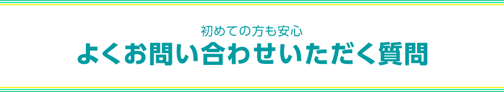 初めての方も安心　よくお問い合わせいただく質問